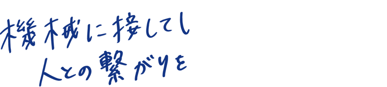 機械に接しているけれど、人との繋がりを感じられる仕事です