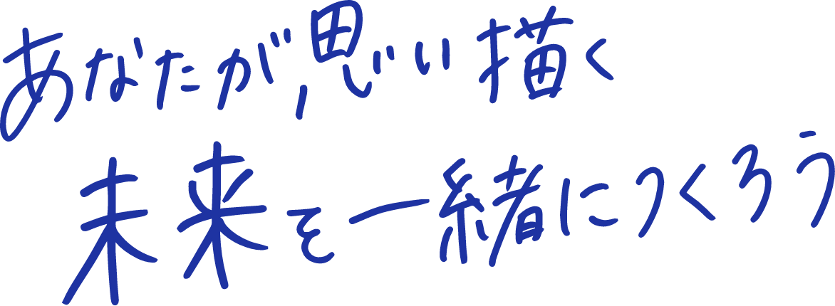 あなたが思い描く未来を一緒につくろう